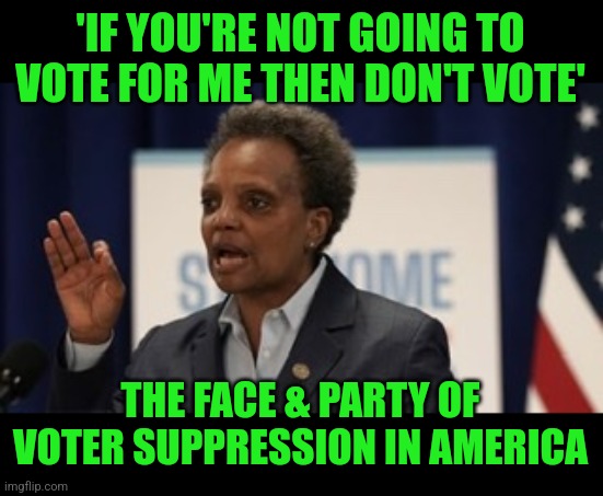 Truly as good as Joe's "you ain't black" statement | 'IF YOU'RE NOT GOING TO VOTE FOR ME THEN DON'T VOTE'; THE FACE & PARTY OF VOTER SUPPRESSION IN AMERICA | image tagged in lori lightfoot,racist,voter suppression | made w/ Imgflip meme maker