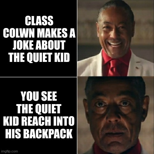 this title is funny right? | CLASS COLWN MAKES A JOKE ABOUT THE QUIET KID; YOU SEE THE QUIET KID REACH INTO HIS BACKPACK | image tagged in i was acting or was i | made w/ Imgflip meme maker