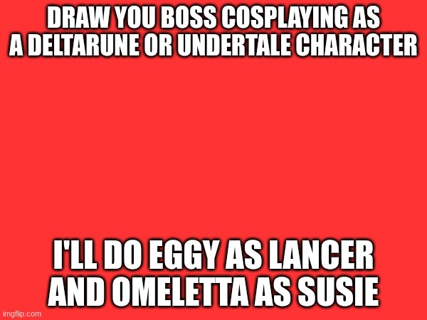 yes | DRAW YOU BOSS COSPLAYING AS A DELTARUNE OR UNDERTALE CHARACTER; I'LL DO EGGY AS LANCER AND OMELETTA AS SUSIE | made w/ Imgflip meme maker