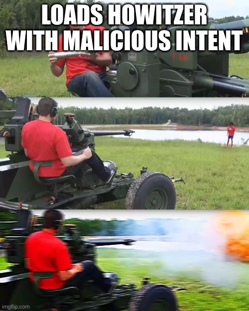 Artillery Meme | LOADS HOWITZER WITH MALICIOUS INTENT | image tagged in artillery meme | made w/ Imgflip meme maker