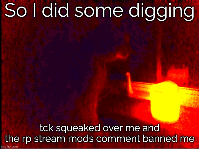 Should've known. What a little runt. Why cant HE delete instead of so many other cool users I met? | So I did some digging; tck squeaked over me and the rp stream mods comment banned me | image tagged in cat with candle,tck,sucks,ass | made w/ Imgflip meme maker