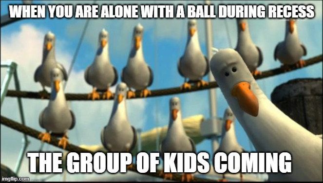 Whyy | WHEN YOU ARE ALONE WITH A BALL DURING RECESS; THE GROUP OF KIDS COMING | image tagged in nemo seagulls mine | made w/ Imgflip meme maker