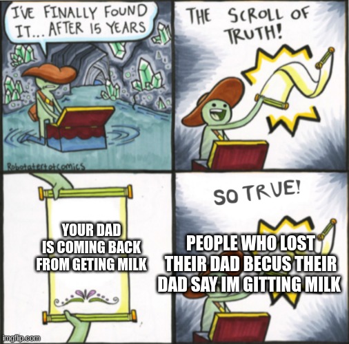 The Real Scroll Of Truth | YOUR DAD
IS COMING BACK
FROM GETING MILK; PEOPLE WHO LOST
THEIR DAD BECUS THEIR DAD SAY IM GITTING MILK | image tagged in the real scroll of truth | made w/ Imgflip meme maker