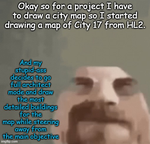 heisenburger | And my stupid-ass decides to go full architect mode and draw the most detailed buildings for the map while steering away from the main objective; Okay so for a project I have to draw a city map so I started drawing a map of City 17 from HL2. | image tagged in heisenburger | made w/ Imgflip meme maker