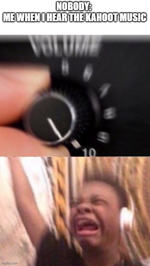 KAHOOT MUSIC | NOBODY: 
ME WHEN I HEAR THE KAHOOT MUSIC | image tagged in turn up the volume,kahoot,music | made w/ Imgflip meme maker