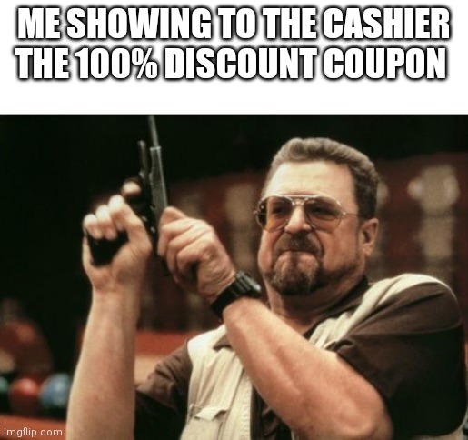 Coupons today! | ME SHOWING TO THE CASHIER THE 100% DISCOUNT COUPON | image tagged in memes,am i the only one around here | made w/ Imgflip meme maker