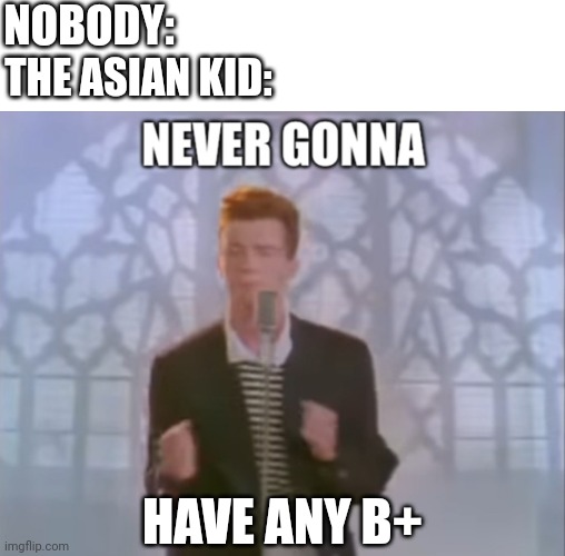 Failure | NOBODY:; THE ASIAN KID:; HAVE ANY B+ | image tagged in rick roll | made w/ Imgflip meme maker