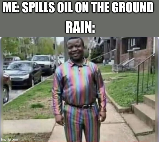 Oil shiny | ME: SPILLS OIL ON THE GROUND; RAIN: | image tagged in oil | made w/ Imgflip meme maker