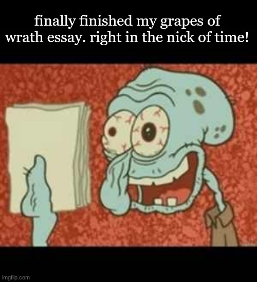 me fr | finally finished my grapes of wrath essay. right in the nick of time! | image tagged in stressed out squidward | made w/ Imgflip meme maker