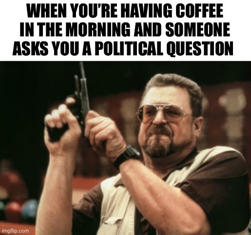 Am I The Only One Around Here | WHEN YOU’RE HAVING COFFEE IN THE MORNING AND SOMEONE ASKS YOU A POLITICAL QUESTION | image tagged in memes,am i the only one around here | made w/ Imgflip meme maker