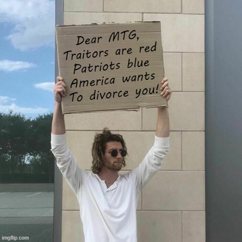 Dear MTG, | Dear MTG,
Traitors are red
Patriots blue
America wants
To divorce you! | image tagged in dear god,wtf,mtg,gtfo,mfsb,be gone thot | made w/ Imgflip meme maker