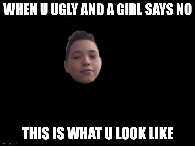 Rejected | WHEN U UGLY AND A GIRL SAYS NO; THIS IS WHAT U LOOK LIKE | image tagged in stupid | made w/ Imgflip meme maker