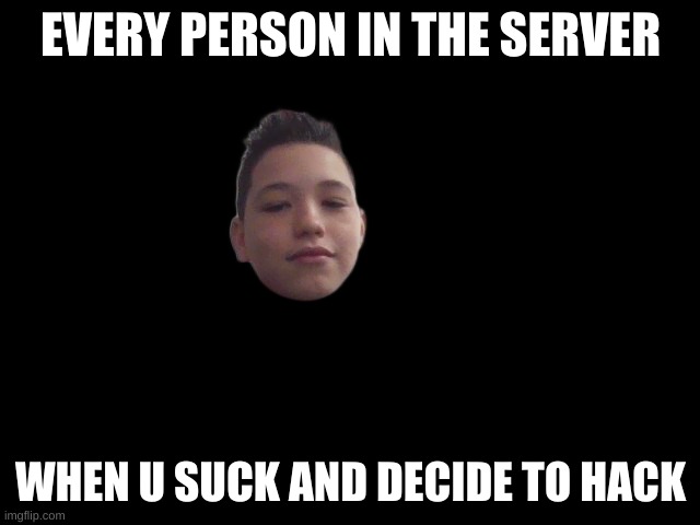 Gamer | EVERY PERSON IN THE SERVER; WHEN U SUCK AND DECIDE TO HACK | image tagged in goofy,funny,game | made w/ Imgflip meme maker