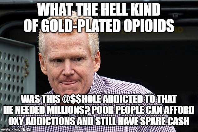 Murdaugh tongue | WHAT THE HELL KIND OF GOLD-PLATED OPIOIDS; WAS THIS @$$HOLE ADDICTED TO THAT HE NEEDED MILLIONS? POOR PEOPLE CAN AFFORD OXY ADDICTIONS AND STILL HAVE SPARE CASH | image tagged in murdaugh tongue | made w/ Imgflip meme maker