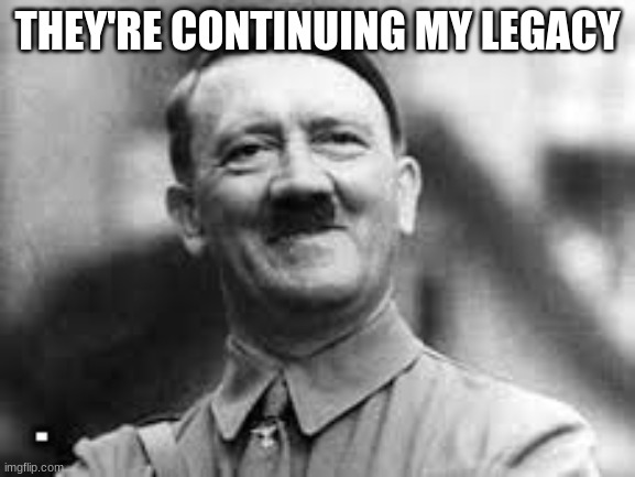 happy hitler | THEY'RE CONTINUING MY LEGACY | image tagged in happy hitler | made w/ Imgflip meme maker