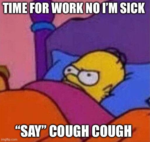 angry homer simpson in bed | TIME FOR WORK NO I’M SICK; “SAY” COUGH COUGH | image tagged in angry homer simpson in bed | made w/ Imgflip meme maker