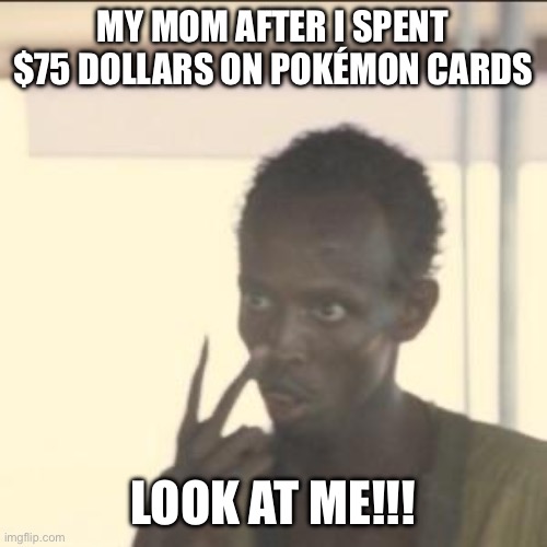Look at me | MY MOM AFTER I SPENT $75 DOLLARS ON POKÉMON CARDS; LOOK AT ME!!! | image tagged in memes,look at me | made w/ Imgflip meme maker