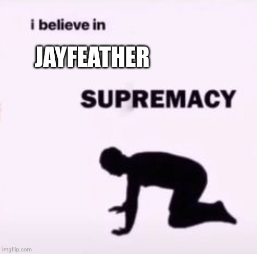 I believe in supremacy | JAYFEATHER | image tagged in i believe in supremacy | made w/ Imgflip meme maker