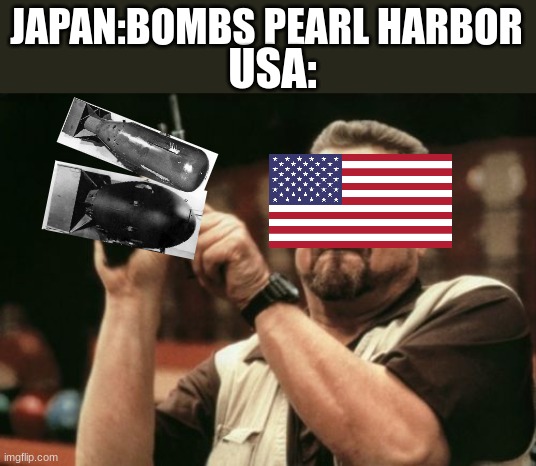 payback time | USA:; JAPAN:BOMBS PEARL HARBOR | image tagged in memes,am i the only one around here,pearl harbor,hiroshima,ww2 | made w/ Imgflip meme maker