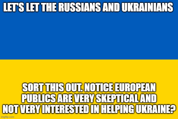 the Donbass and Crimea are ethnolinguistically Russian | LET'S LET THE RUSSIANS AND UKRAINIANS; SORT THIS OUT. NOTICE EUROPEAN PUBLICS ARE VERY SKEPTICAL AND NOT VERY INTERESTED IN HELPING UKRAINE? | image tagged in ukraine flag | made w/ Imgflip meme maker