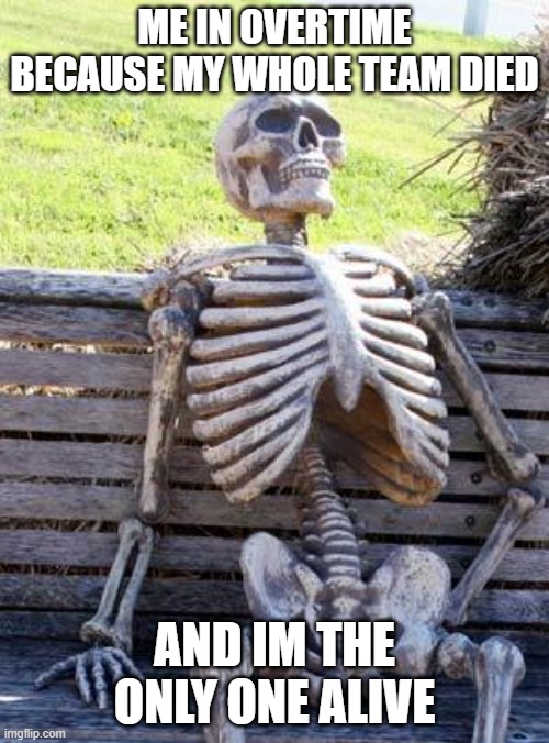 me everyday in Overwatch 2 | ME IN OVERTIME BECAUSE MY WHOLE TEAM DIED; AND IM THE ONLY ONE ALIVE | image tagged in memes,waiting skeleton | made w/ Imgflip meme maker
