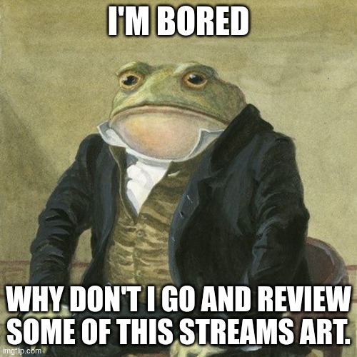 Well then. | I'M BORED; WHY DON'T I GO AND REVIEW SOME OF THIS STREAMS ART. | image tagged in gentlemen it is with great pleasure to inform you that | made w/ Imgflip meme maker