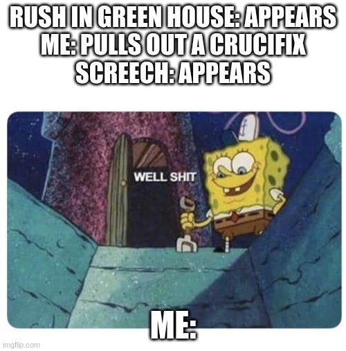 Well shit.  Spongebob edition | RUSH IN GREEN HOUSE: APPEARS
ME: PULLS OUT A CRUCIFIX
SCREECH: APPEARS; ME: | image tagged in well shit spongebob edition | made w/ Imgflip meme maker