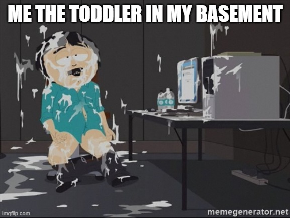 Is that glue? | ME THE TODDLER IN MY BASEMENT | image tagged in south park jizz,funny,kid friendly,funny memes,dark humor | made w/ Imgflip meme maker