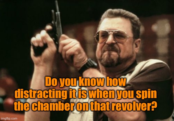 Very distracting | Do you know how distracting it is when you spin the chamber on that revolver? | image tagged in am i the only one around here,very distracting,spinning the chamber,on revolver,gun play | made w/ Imgflip meme maker