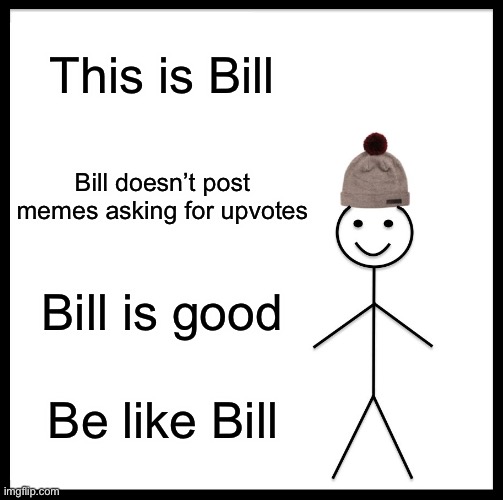 D O N ‘ T  A S K  F O R  U P V O T E S | This is Bill; Bill doesn’t post memes asking for upvotes; Bill is good; Be like Bill | image tagged in memes,be like bill,upvotes | made w/ Imgflip meme maker