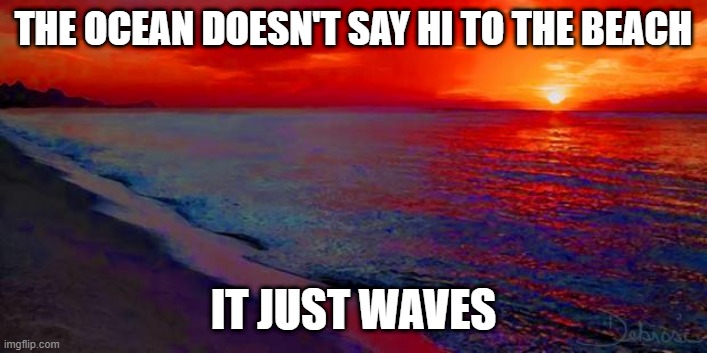 Hi | THE OCEAN DOESN'T SAY HI TO THE BEACH; IT JUST WAVES | image tagged in ocean sunset | made w/ Imgflip meme maker