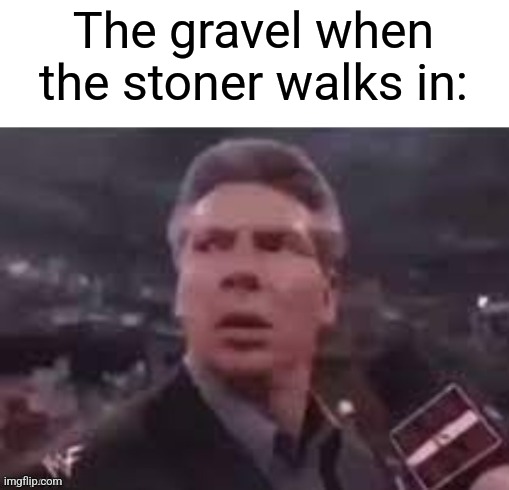 x when x walks in | The gravel when the stoner walks in: | image tagged in x when x walks in | made w/ Imgflip meme maker