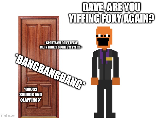 DAVE, ARE YOU YIFFING FOXY AGAIN? ~SPORTSY!!! DON'T LEAVE ME IN HERE!!! SPORTSYYYYY!!!!~ *BANGBANGBANG* *GROSS SOUNDS AND CLAPPING?* | made w/ Imgflip meme maker