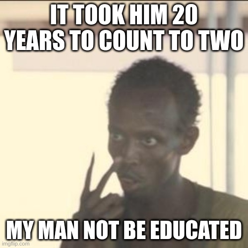 Look At Me Meme | IT TOOK HIM 20 YEARS TO COUNT TO TWO; MY MAN NOT BE EDUCATED | image tagged in memes,look at me | made w/ Imgflip meme maker