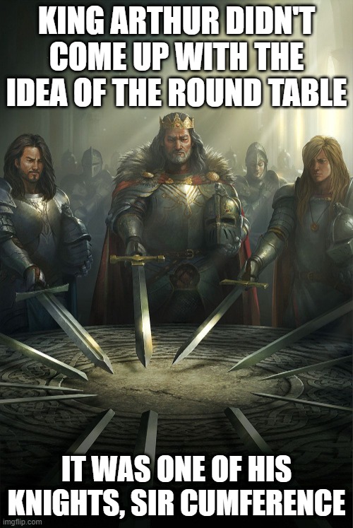 The Round Table | KING ARTHUR DIDN'T COME UP WITH THE IDEA OF THE ROUND TABLE; IT WAS ONE OF HIS KNIGHTS, SIR CUMFERENCE | image tagged in round table | made w/ Imgflip meme maker