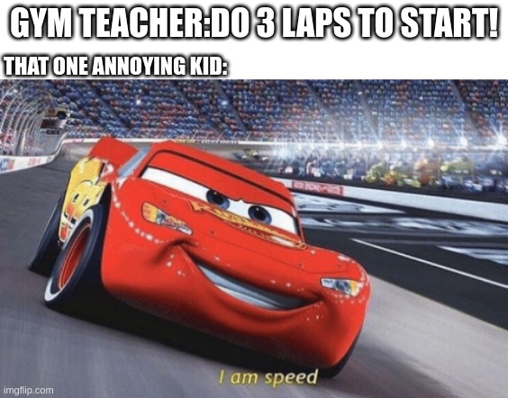 like, OK WE GET IT YOUR FAST!! | GYM TEACHER:DO 3 LAPS TO START! THAT ONE ANNOYING KID: | image tagged in i am speed,gym,oh wow are you actually reading these tags | made w/ Imgflip meme maker