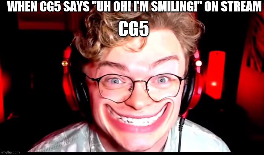 So True | WHEN CG5 SAYS "UH OH! I'M SMILING!" ON STREAM; CG5 | image tagged in smile,funny | made w/ Imgflip meme maker