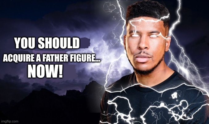 Acquire a father figure... NOW! | YOU SHOULD; ACQUIRE A FATHER FIGURE... NOW! | image tagged in you should kill yourself now | made w/ Imgflip meme maker