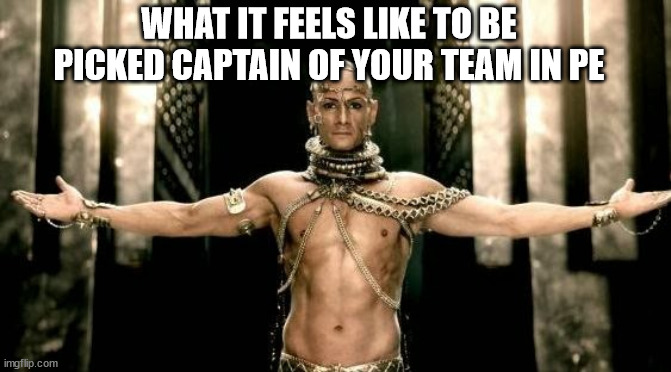 Kaptain | WHAT IT FEELS LIKE TO BE PICKED CAPTAIN OF YOUR TEAM IN PE | image tagged in 300 generous god | made w/ Imgflip meme maker