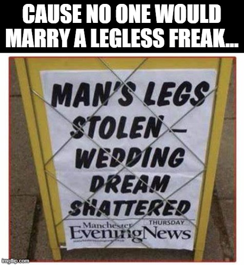 Seriously | CAUSE NO ONE WOULD MARRY A LEGLESS FREAK... | image tagged in headlines | made w/ Imgflip meme maker