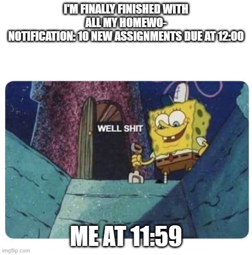 Well shit.  Spongebob edition | I'M FINALLY FINISHED WITH ALL MY HOMEWO-
NOTIFICATION: 10 NEW ASSIGNMENTS DUE AT 12:00; ME AT 11:59 | image tagged in well shit spongebob edition | made w/ Imgflip meme maker