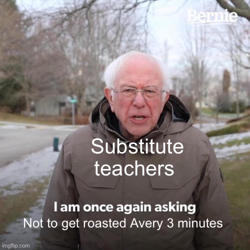 Bernie I Am Once Again Asking For Your Support Meme | Substitute teachers; Not to get roasted Avery 3 minutes | image tagged in memes,bernie i am once again asking for your support | made w/ Imgflip meme maker