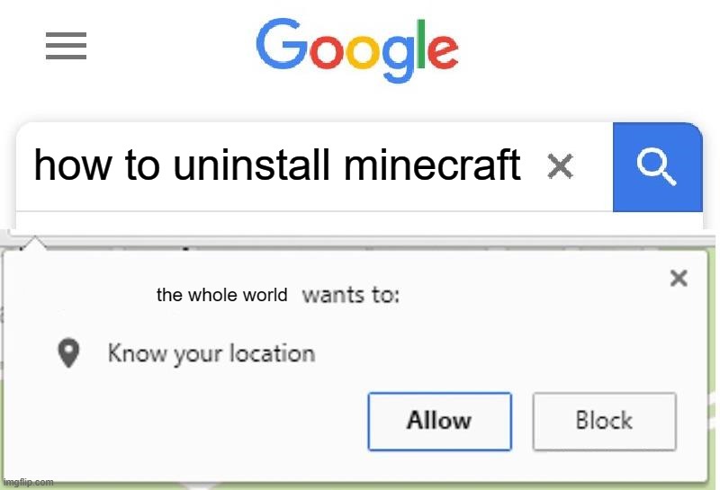 Wants to know your location | how to uninstall minecraft; the whole world | image tagged in wants to know your location | made w/ Imgflip meme maker