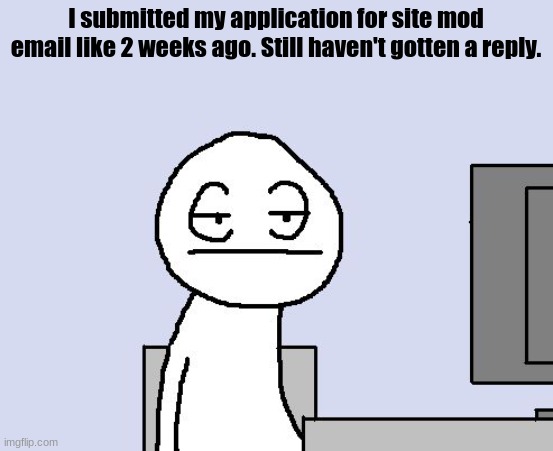 i don't think im gonna get it :( | I submitted my application for site mod email like 2 weeks ago. Still haven't gotten a reply. | image tagged in bored of this crap | made w/ Imgflip meme maker