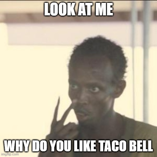 taco bell | LOOK AT ME; WHY DO YOU LIKE TACO BELL | image tagged in memes,look at me | made w/ Imgflip meme maker