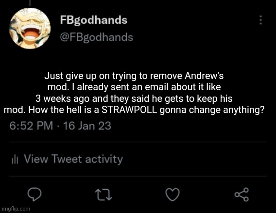 Yea I think he should lose mod, but it's too late now | Just give up on trying to remove Andrew's mod. I already sent an email about it like 3 weeks ago and they said he gets to keep his mod. How the hell is a STRAWPOLL gonna change anything? | image tagged in pie charts | made w/ Imgflip meme maker