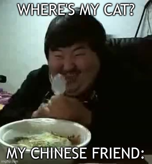 Fat Man Eating | WHERE'S MY CAT? MY CHINESE FRIEND: | image tagged in happy chinese man eating | made w/ Imgflip meme maker