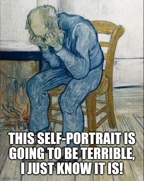 Utter Dispair | THIS SELF-PORTRAIT IS
GOING TO BE TERRIBLE,
I JUST KNOW IT IS! | image tagged in dispair | made w/ Imgflip meme maker