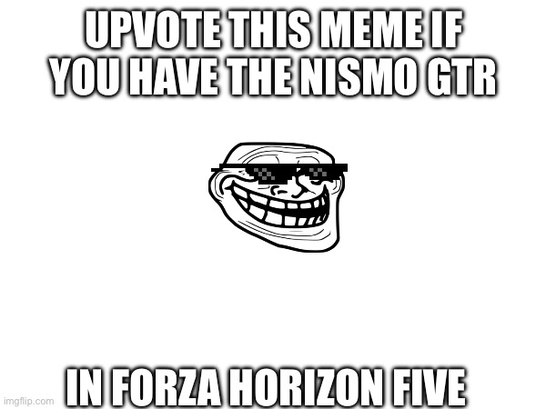 UPVOTE THIS MEME IF YOU HAVE THE NISMO GTR; IN FORZA HORIZON FIVE | image tagged in nismo | made w/ Imgflip meme maker