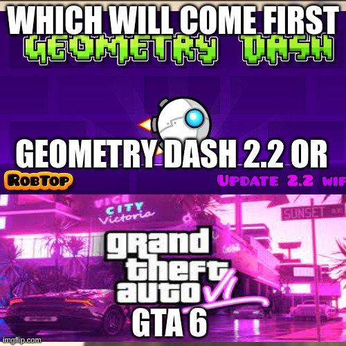 which will come first? | WHICH WILL COME FIRST; GEOMETRY DASH 2.2 OR; GTA 6 | image tagged in memes | made w/ Imgflip meme maker